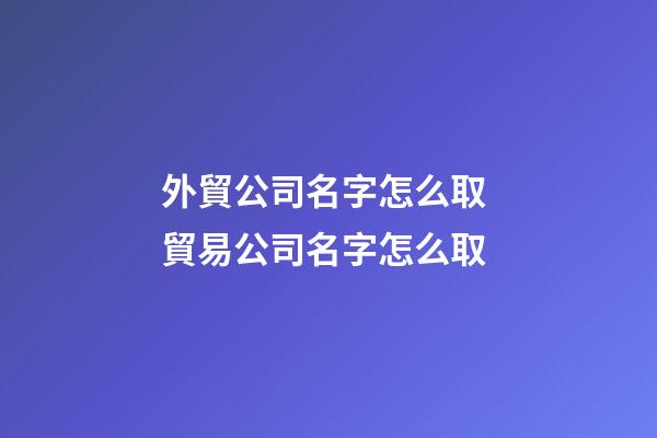 外貿公司名字怎么取 貿易公司名字怎么取